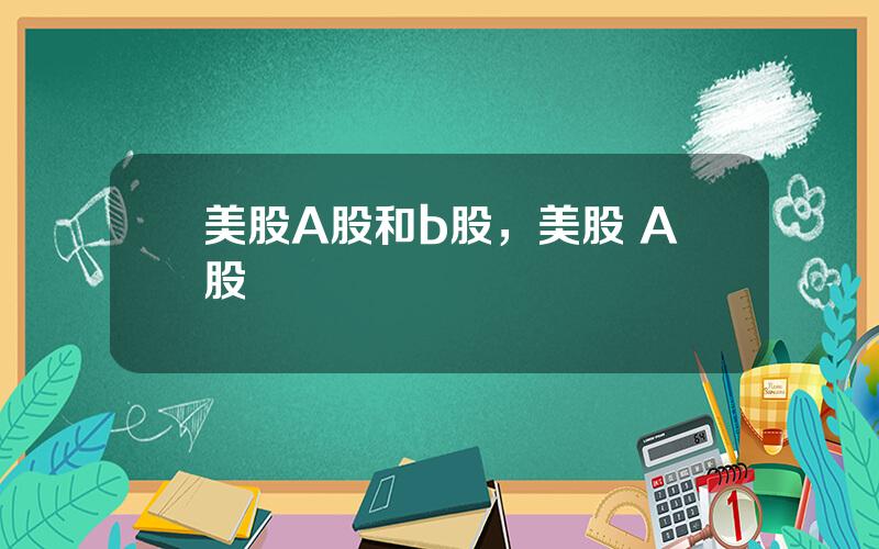 美股A股和b股，美股 A股